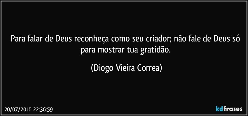 Para falar de Deus reconheça como seu criador; não fale de Deus só para mostrar tua gratidão. (Diogo Vieira Correa)