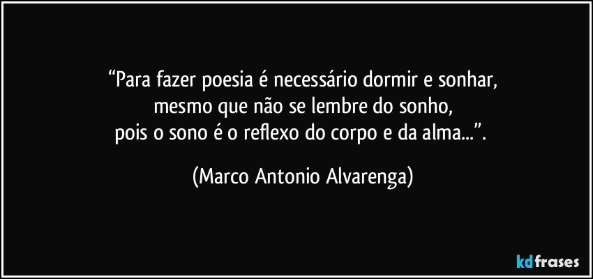 “Para fazer poesia é necessário dormir e sonhar,
mesmo que não se lembre do sonho,
pois o sono é o reflexo do corpo e da alma...”. (Marco Antonio Alvarenga)