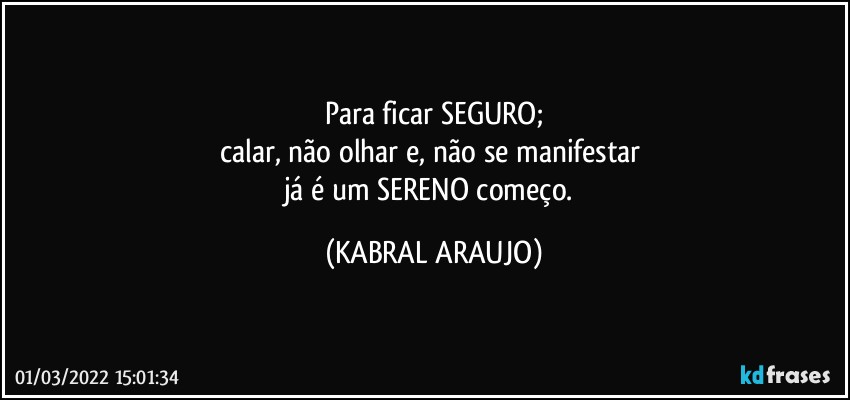 Para ficar SEGURO;
calar, não olhar e, não se manifestar 
já é um SERENO começo. (KABRAL ARAUJO)