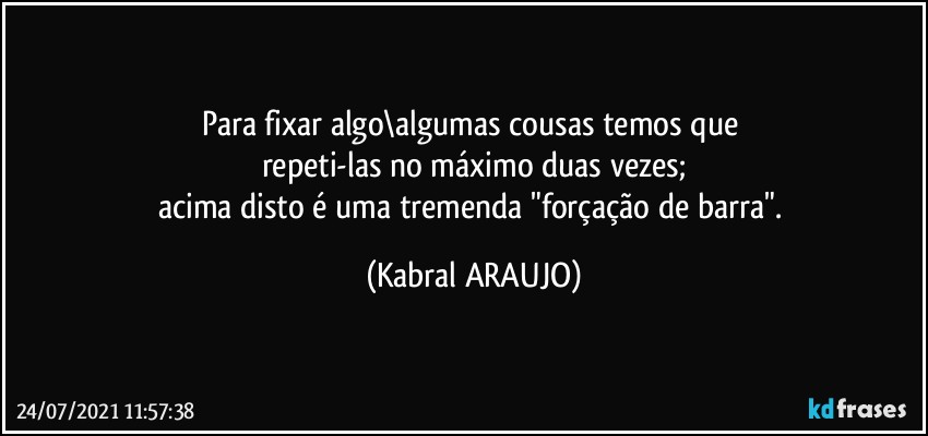 Para fixar algo\algumas cousas temos que 
repeti-las no máximo duas vezes;
acima disto é uma tremenda "forçação de barra". (KABRAL ARAUJO)