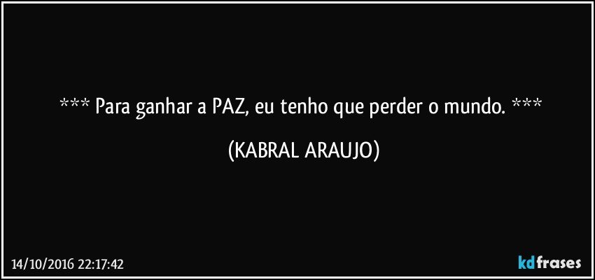     Para ganhar a PAZ, eu tenho que perder o mundo.     (KABRAL ARAUJO)