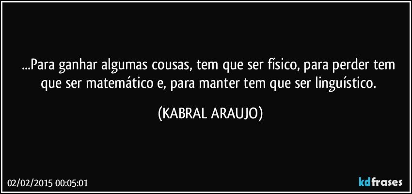 ...Para ganhar algumas cousas, tem que ser físico, para perder tem que ser matemático e, para manter tem que ser linguístico. (KABRAL ARAUJO)