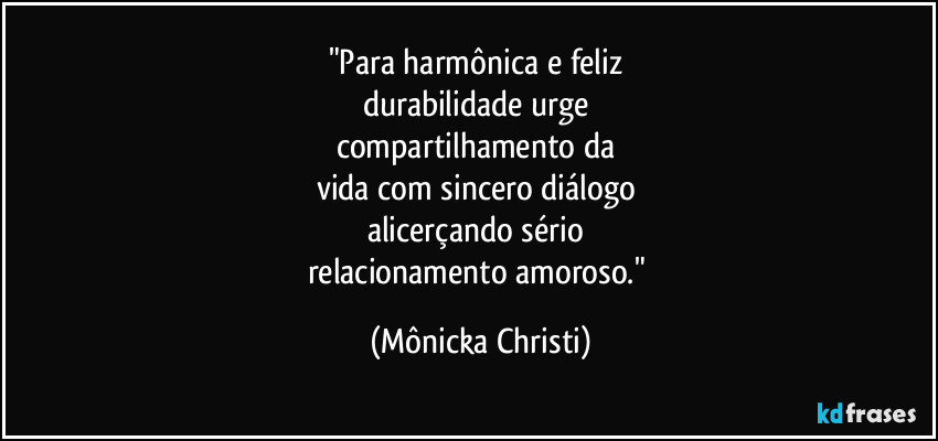 "Para harmônica e feliz
durabilidade urge
compartilhamento da
vida com sincero diálogo
alicerçando sério
relacionamento amoroso." (Mônicka Christi)