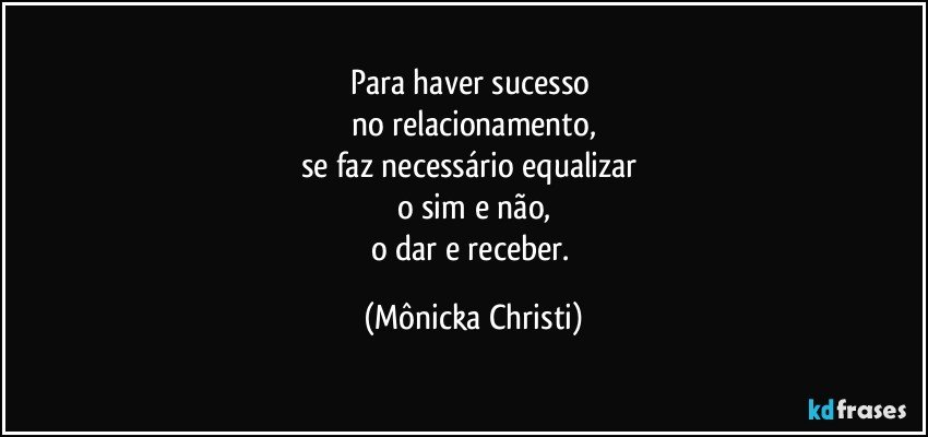 Para haver sucesso 
no relacionamento,
se faz necessário equalizar 
o sim e não,
o dar e receber. (Mônicka Christi)