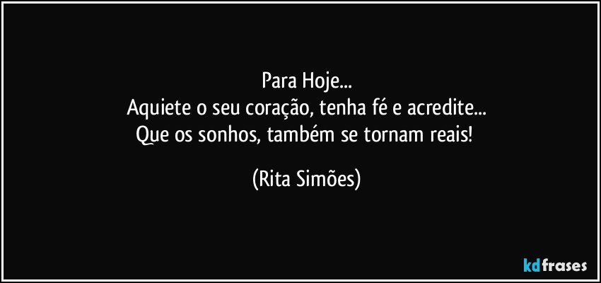 Para Hoje...
Aquiete o seu coração, tenha fé e acredite...
Que os sonhos, também se tornam reais! (Rita Simões)