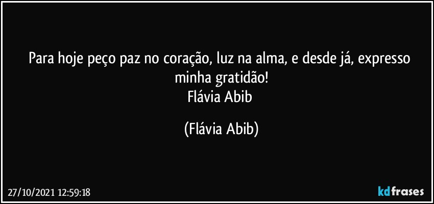 Para hoje peço paz no coração, luz na alma, e desde já, expresso minha gratidão!
Flávia Abib (Flávia Abib)