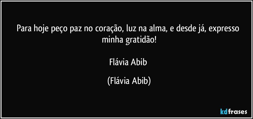 Para hoje peço paz no coração, luz na alma, e desde já, expresso minha gratidão!

Flávia Abib (Flávia Abib)