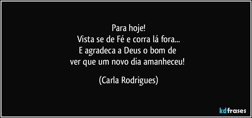 Para hoje!
Vista se de Fé e corra lá fora...
E agradeca a Deus o bom de 
ver que um novo dia  amanheceu! (Carla Rodrigues)