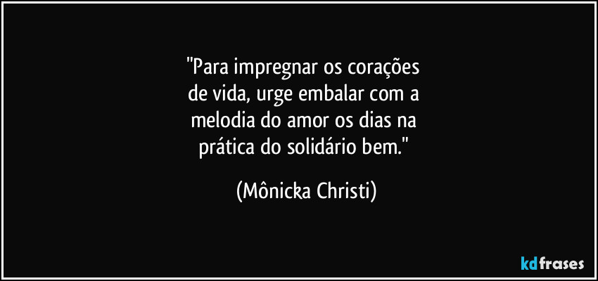 "Para impregnar os corações
de vida, urge embalar com a
melodia do amor os dias na
prática do solidário bem." (Mônicka Christi)