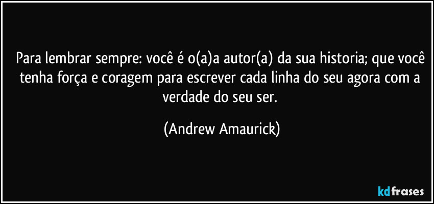 Para lembrar sempre: você é o(a)a autor(a) da sua historia; que você tenha força e coragem para escrever cada linha do seu agora com a verdade do seu ser. (Andrew Amaurick)
