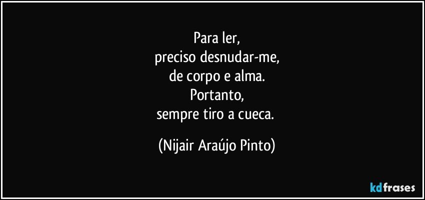 Para ler,
preciso desnudar-me,
de corpo e alma.
Portanto,
sempre tiro a cueca. (Nijair Araújo Pinto)