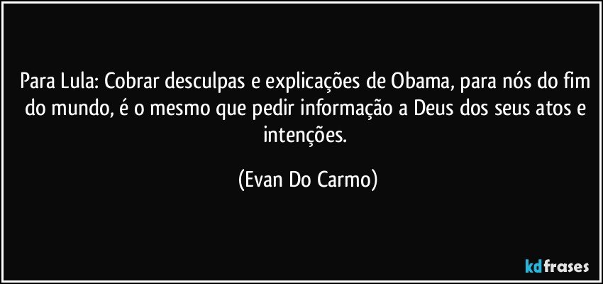 Para Lula: Cobrar desculpas e explicações de Obama, para nós do fim do mundo, é o mesmo que pedir informação a Deus dos seus atos e intenções. (Evan Do Carmo)