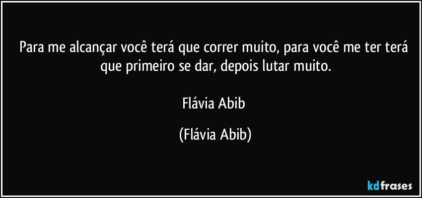 Para me alcançar você terá que correr muito, para você me ter terá que primeiro se dar, depois lutar muito.

Flávia Abib (Flávia Abib)