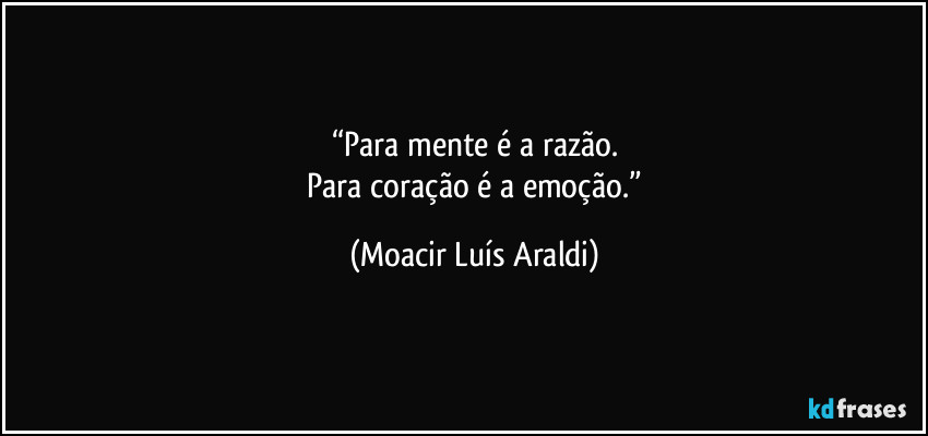 “Para mente  é a razão.
 Para coração é a emoção.” (Moacir Luís Araldi)