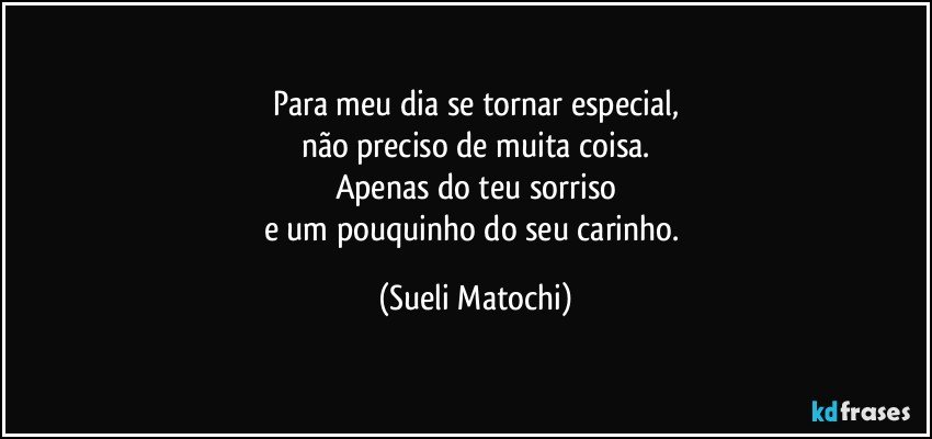 Para meu dia se tornar especial,
não preciso de muita coisa.
Apenas do teu sorriso
e um pouquinho do seu carinho. (Sueli Matochi)