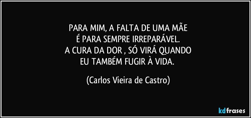 PARA MIM, A FALTA DE UMA MÃE
É PARA SEMPRE IRREPARÁVEL.
A CURA DA DOR , SÓ VIRÁ QUANDO
EU TAMBÉM FUGIR À VIDA. (Carlos Vieira de Castro)