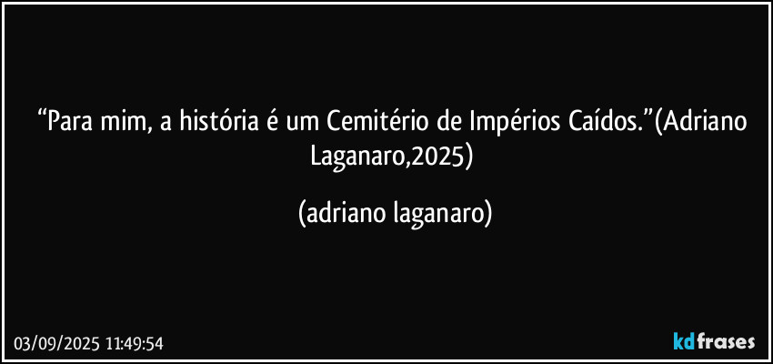 “Para mim, a história é um Cemitério de Impérios Caídos.”(Adriano Laganaro,2025) (adriano laganaro)