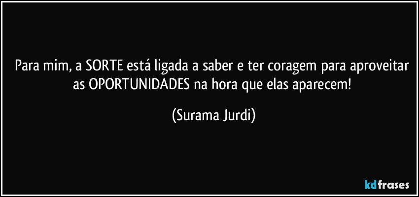 Para mim, a SORTE está ligada a saber e ter coragem para aproveitar as OPORTUNIDADES na hora que elas aparecem! (Surama Jurdi)