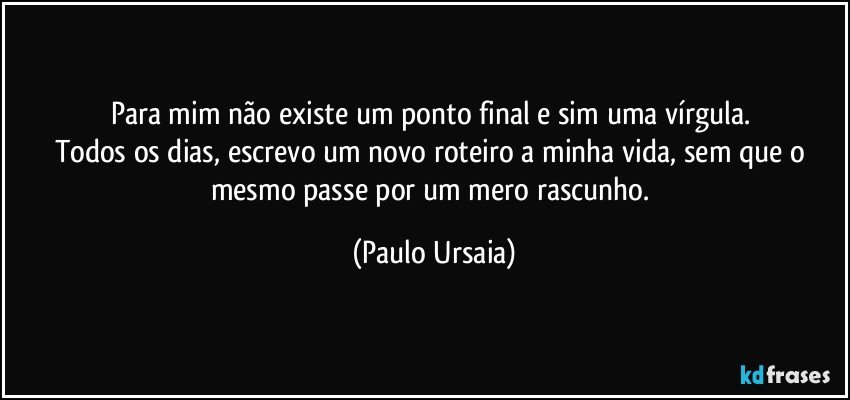 Para mim não existe um ponto final e sim uma vírgula. 
Todos os dias, escrevo um novo roteiro a minha vida, sem que o mesmo passe por um mero rascunho. (Paulo Ursaia)