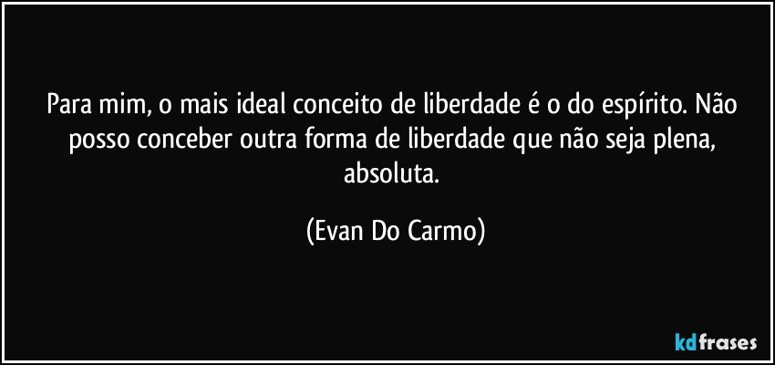 Para mim, o mais ideal conceito de liberdade é o do espírito. Não posso conceber outra forma de liberdade que não seja plena, absoluta. (Evan Do Carmo)