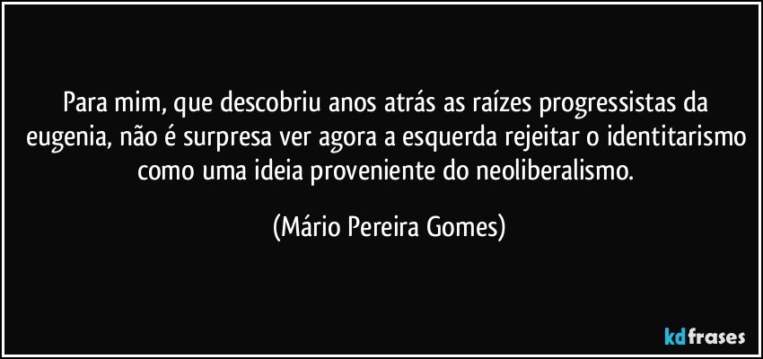 Para mim, que descobriu anos atrás as raízes progressistas da eugenia, não é surpresa ver agora a esquerda rejeitar o identitarismo como uma ideia proveniente do neoliberalismo. (Mário Pereira Gomes)