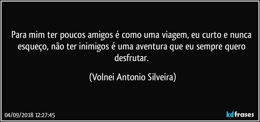 Para mim ter poucos amigos é como uma viagem, eu curto e nunca esqueço, não ter inimigos é uma aventura que eu sempre quero desfrutar. (Volnei Antonio Silveira)