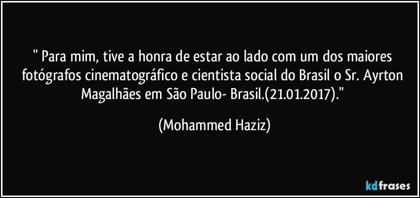 " Para mim, tive a honra de estar ao lado com um dos maiores fotógrafos cinematográfico e cientista social do Brasil o Sr. Ayrton Magalhães em São Paulo- Brasil.(21.01.2017)." (Mohammed Haziz)