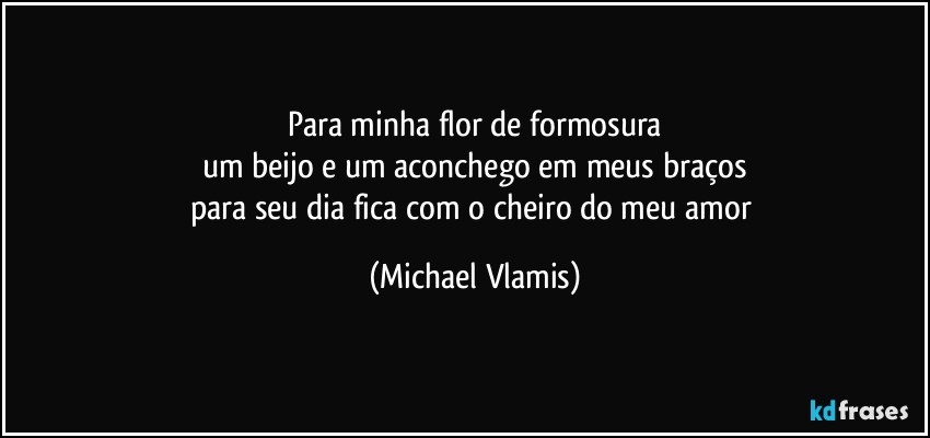 Para minha flor de formosura
um beijo e um aconchego em meus braços
para seu dia fica com o cheiro do meu amor (Michael Vlamis)