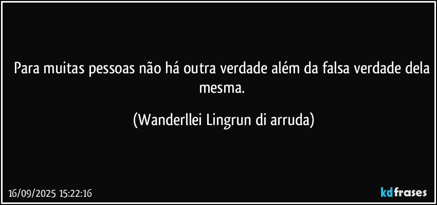 Para muitas pessoas não há outra verdade além da falsa verdade dela mesma. (Wanderllei Lingrun di arruda)