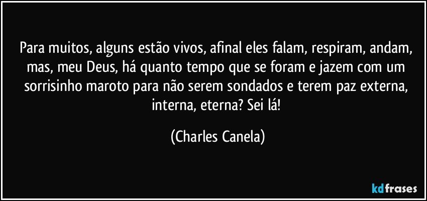 Para muitos, alguns estão vivos, afinal eles falam, respiram, andam, mas, meu Deus, há quanto tempo que se foram e jazem com um sorrisinho maroto para não serem sondados e terem paz externa, interna, eterna? Sei lá! (Charles Canela)