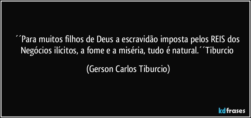 ´´Para muitos filhos de Deus a escravidão imposta pelos REIS dos Negócios ilícitos, a fome e a miséria, tudo é natural.´´Tiburcio (Gerson Carlos Tiburcio)