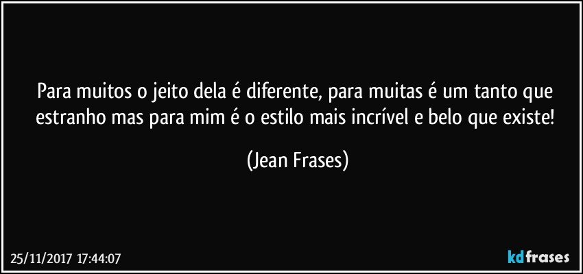 Para muitos o jeito dela é diferente, para muitas é um tanto que estranho mas para mim é o estilo mais incrível e belo que existe! (Jean Frases)