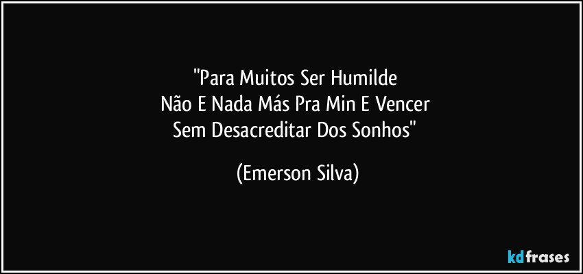 "Para Muitos Ser Humilde 
Não E Nada Más Pra Min E Vencer 
Sem Desacreditar Dos Sonhos" (Emerson Silva)