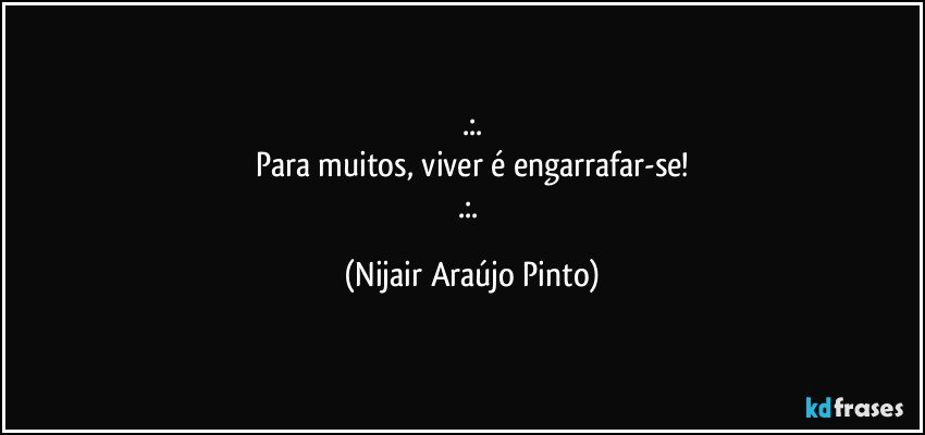 .:.
Para muitos, viver é engarrafar-se!
.:. (Nijair Araújo Pinto)