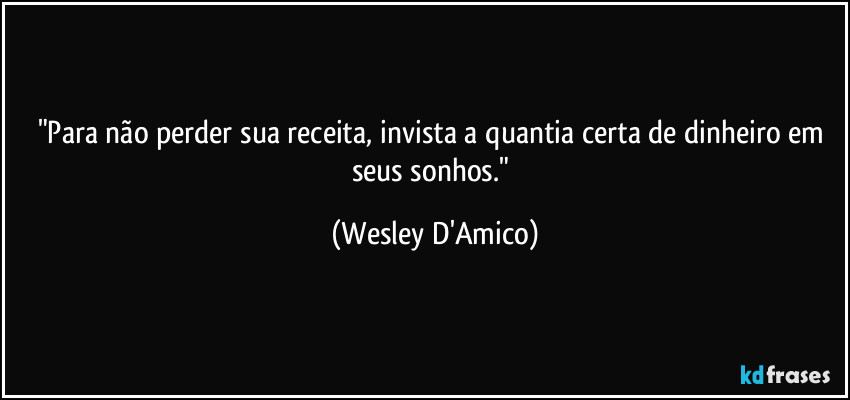"Para não perder sua receita, invista a quantia certa de dinheiro em seus sonhos." (Wesley D'Amico)