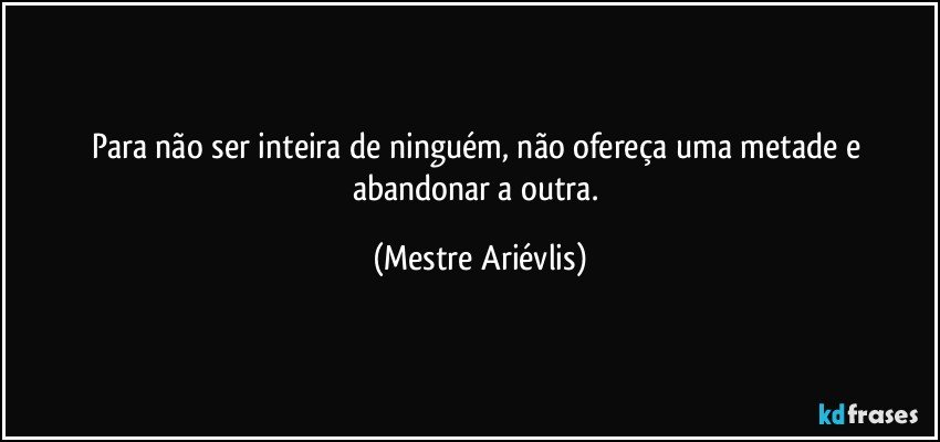 Para não ser inteira de ninguém, não ofereça uma metade e abandonar a outra. (Mestre Ariévlis)