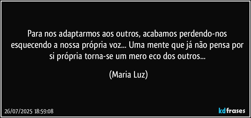 Para nos adaptarmos aos outros, acabamos perdendo-nos  esquecendo a nossa própria voz... Uma mente que já não pensa por si própria torna-se um mero eco dos outros... (Maria Luz)