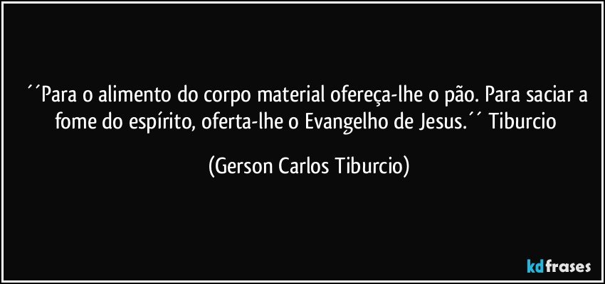 ´´Para o alimento do corpo material ofereça-lhe o pão. Para saciar a fome do espírito, oferta-lhe o Evangelho de Jesus.´´ Tiburcio (Gerson Carlos Tiburcio)