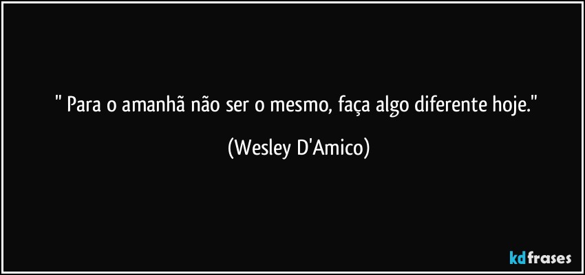 "⁠Para o amanhã não ser o mesmo, faça algo diferente hoje." (Wesley D'Amico)