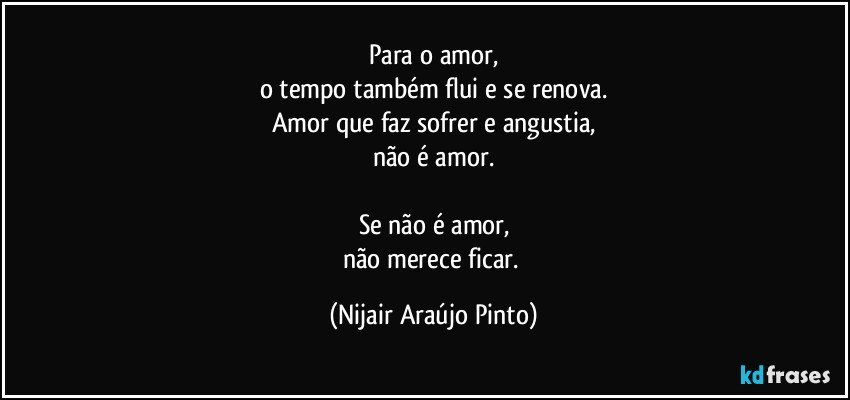 Para o amor,
o tempo também flui e se renova.
Amor que faz sofrer e angustia,
não é amor.

Se não é amor,
não merece ficar. (Nijair Araújo Pinto)