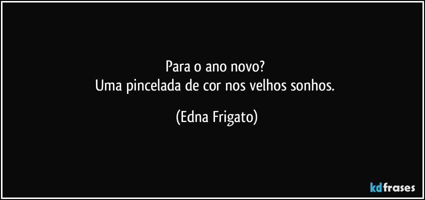 Para o ano novo? 
Uma pincelada de cor nos velhos sonhos. (Edna Frigato)