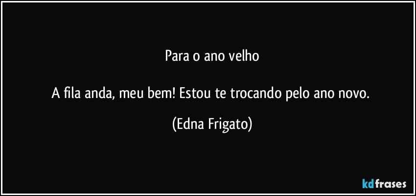 Para o ano velho

A fila anda, meu bem! Estou te trocando pelo ano novo. (Edna Frigato)