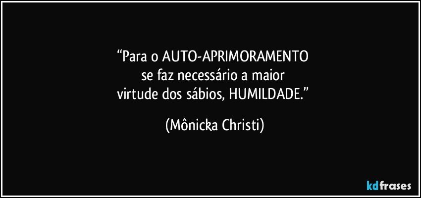 “Para o AUTO-APRIMORAMENTO 
se faz necessário a maior  
virtude dos sábios, HUMILDADE.” (Mônicka Christi)