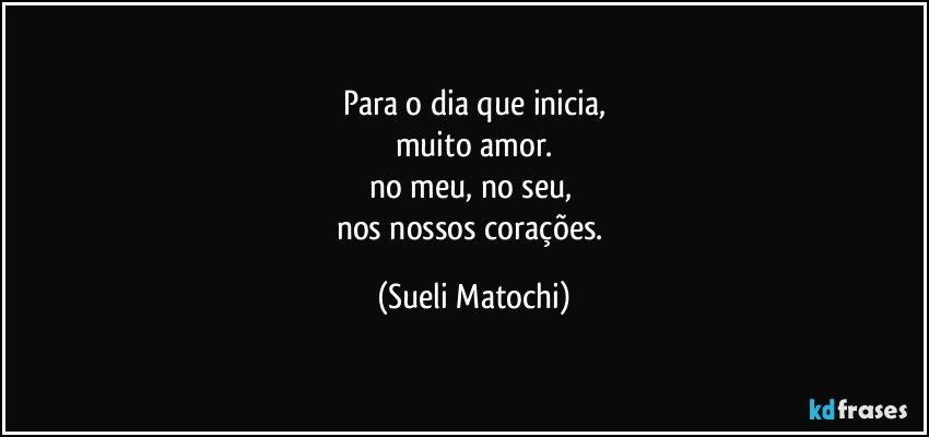 Para o dia que inicia,
muito amor.
no meu, no seu, 
nos nossos corações. (Sueli Matochi)