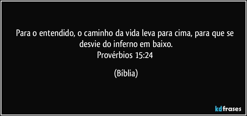 Para o entendido, o caminho da vida leva para cima, para que se desvie do inferno em baixo.
Provérbios 15:24 (Bíblia)