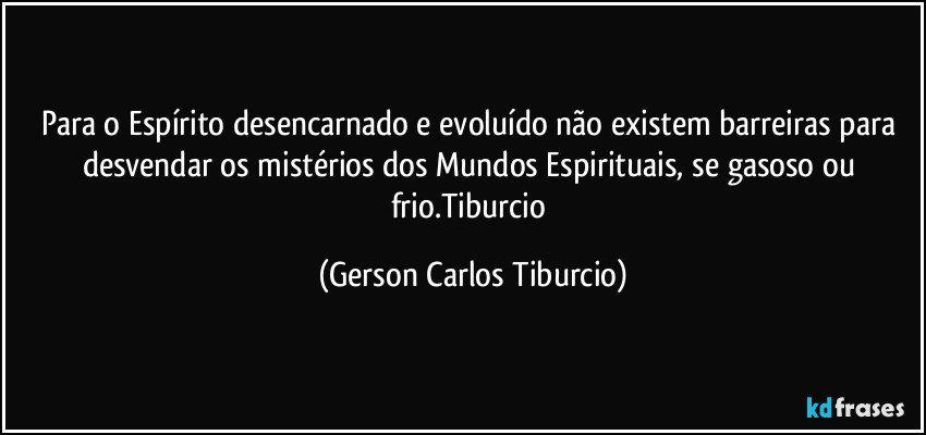 Para o Espírito desencarnado e evoluído não existem barreiras para desvendar os mistérios dos Mundos Espirituais, se gasoso ou frio.Tiburcio (Gerson Carlos Tiburcio)