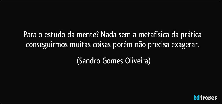 Para o estudo da mente? Nada sem a metafísica da prática conseguirmos muitas coisas porém não precisa exagerar. (Sandro Gomes Oliveira)