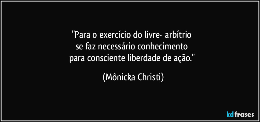 "Para o exercício do livre- arbítrio 
se faz necessário  conhecimento 
para consciente liberdade de ação." (Mônicka Christi)