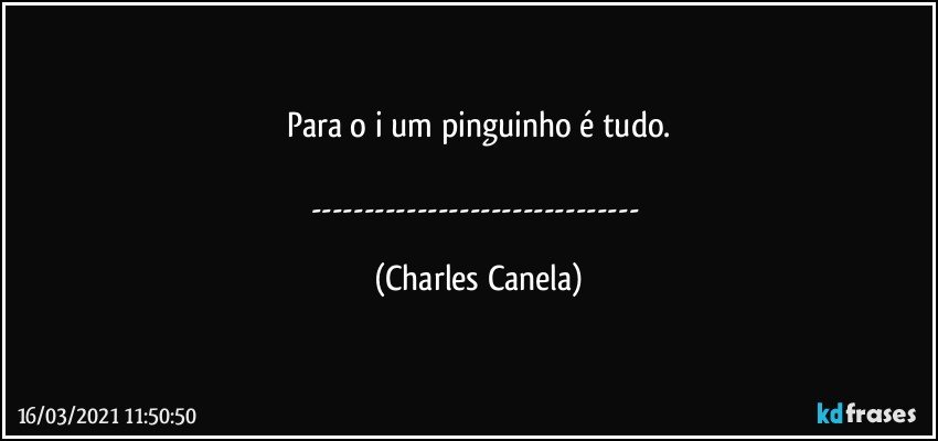 Para o i um pinguinho é tudo.

--- (Charles Canela)