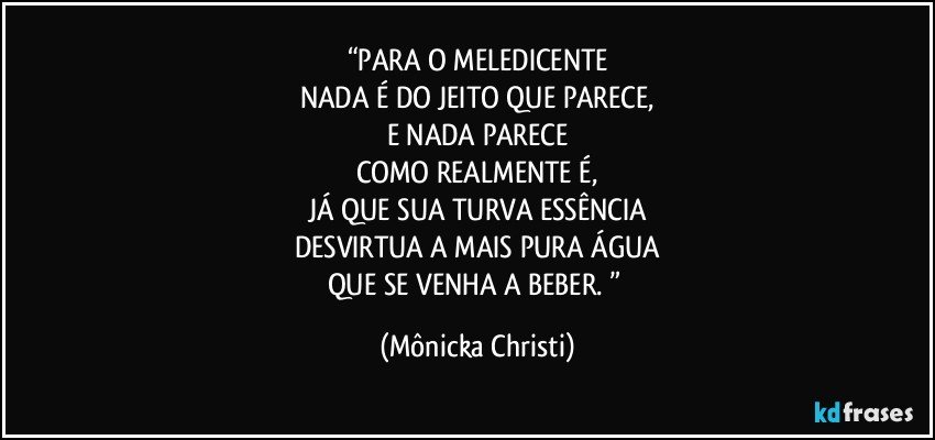 “PARA O MELEDICENTE
NADA É DO JEITO QUE PARECE,
E NADA PARECE
COMO REALMENTE É,
JÁ QUE SUA TURVA ESSÊNCIA
DESVIRTUA A MAIS PURA ÁGUA
QUE SE VENHA A BEBER. ” (Mônicka Christi)